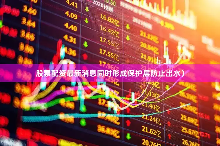 股票配资最新消息同时形成保护层防止出水）
