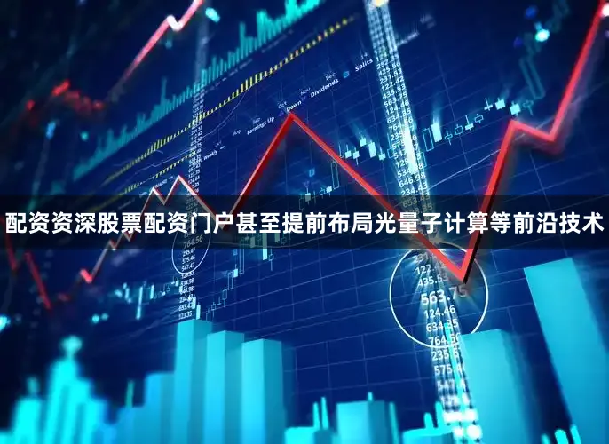 配资资深股票配资门户甚至提前布局光量子计算等前沿技术