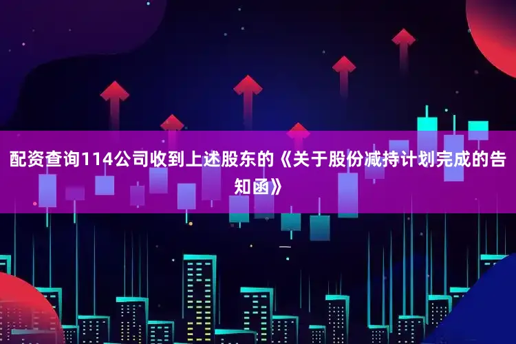 配资查询114公司收到上述股东的《关于股份减持计划完成的告知函》