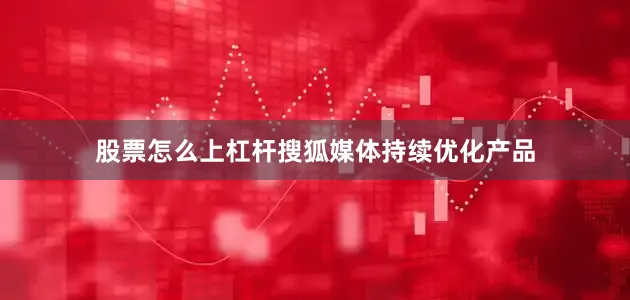 股票怎么上杠杆搜狐媒体持续优化产品