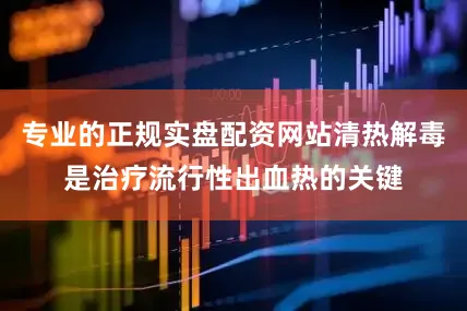 专业的正规实盘配资网站清热解毒是治疗流行性出血热的关键