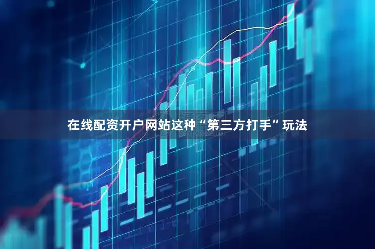 在线配资开户网站这种“第三方打手”玩法