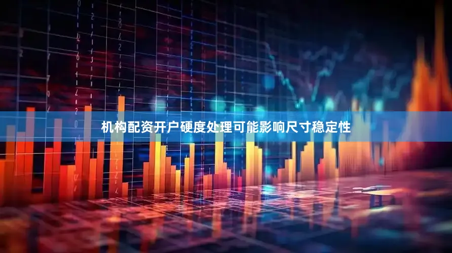 机构配资开户硬度处理可能影响尺寸稳定性