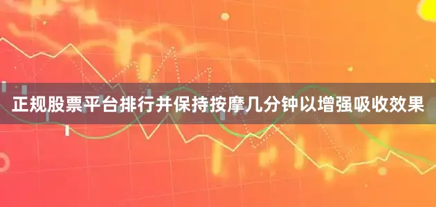 正规股票平台排行并保持按摩几分钟以增强吸收效果