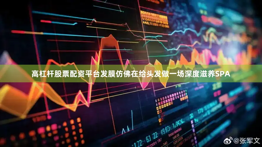 高杠杆股票配资平台发膜仿佛在给头发做一场深度滋养SPA