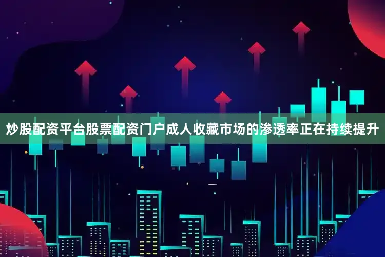 炒股配资平台股票配资门户成人收藏市场的渗透率正在持续提升