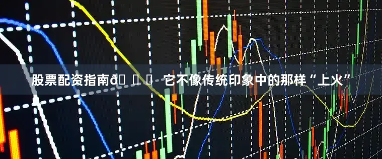 股票配资指南🍃 它不像传统印象中的那样“上火”