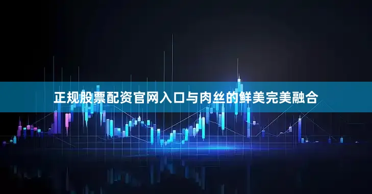 正规股票配资官网入口与肉丝的鲜美完美融合