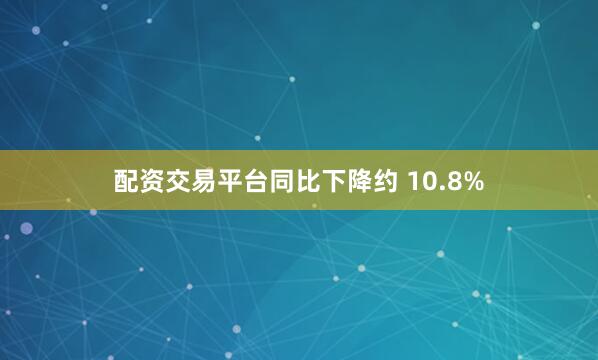 配资交易平台同比下降约 10.8%