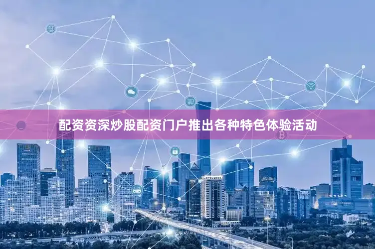 配资资深炒股配资门户推出各种特色体验活动