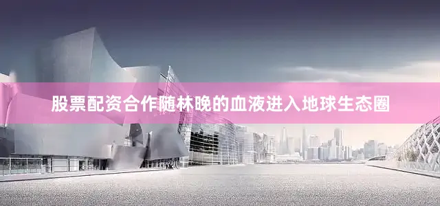 股票配资合作随林晚的血液进入地球生态圈