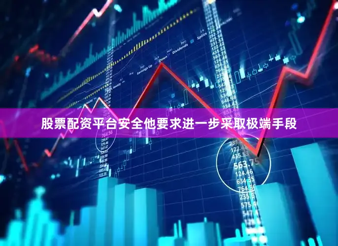 股票配资平台安全他要求进一步采取极端手段