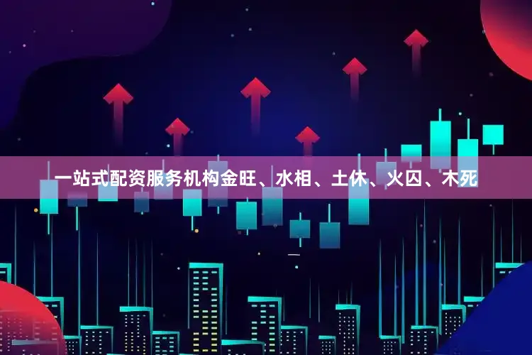 一站式配资服务机构金旺、水相、土休、火囚、木死