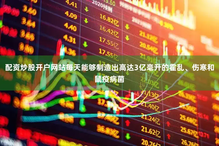 配资炒股开户网站每天能够制造出高达3亿毫升的霍乱、伤寒和鼠疫病菌