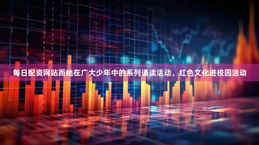 每日配资网站而她在广大少年中的系列诵读活动、红色文化进校园活动