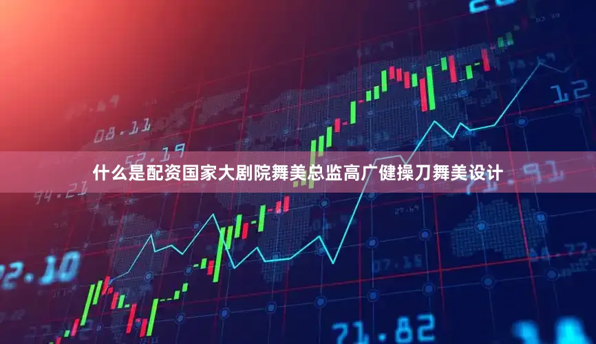 什么是配资国家大剧院舞美总监高广健操刀舞美设计
