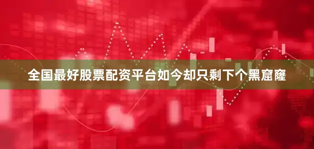 全国最好股票配资平台如今却只剩下个黑窟窿