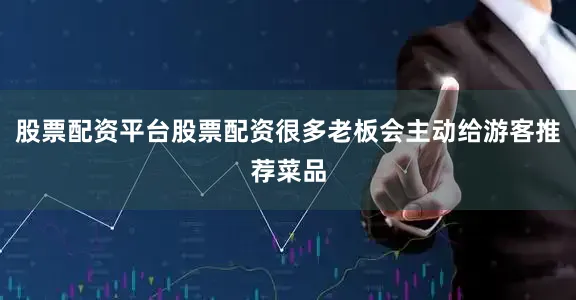 股票配资平台股票配资很多老板会主动给游客推荐菜品