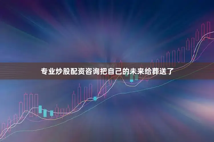 专业炒股配资咨询把自己的未来给葬送了