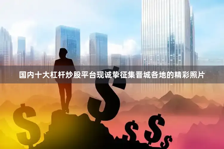 国内十大杠杆炒股平台现诚挚征集晋城各地的精彩照片