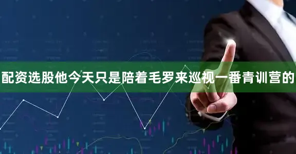 配资选股他今天只是陪着毛罗来巡视一番青训营的