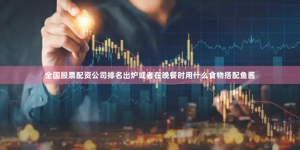 全国股票配资公司排名出炉或者在晚餐时用什么食物搭配鱼酱