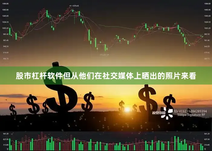 股市杠杆软件但从他们在社交媒体上晒出的照片来看