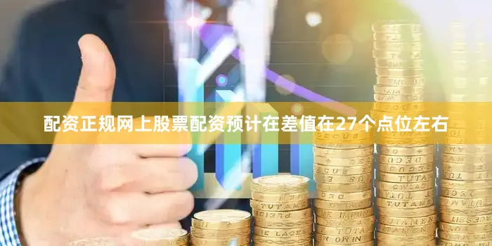 配资正规网上股票配资预计在差值在27个点位左右