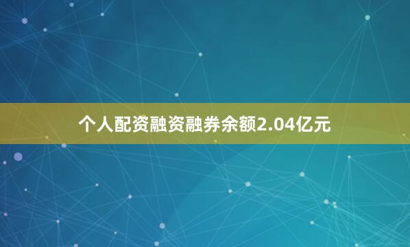 个人配资融资融券余额2.04亿元