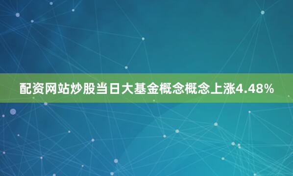 配资网站炒股当日大基金概念概念上涨4.48%