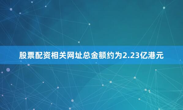 股票配资相关网址总金额约为2.23亿港元