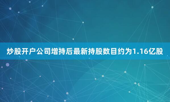炒股开户公司增持后最新持股数目约为1.16亿股