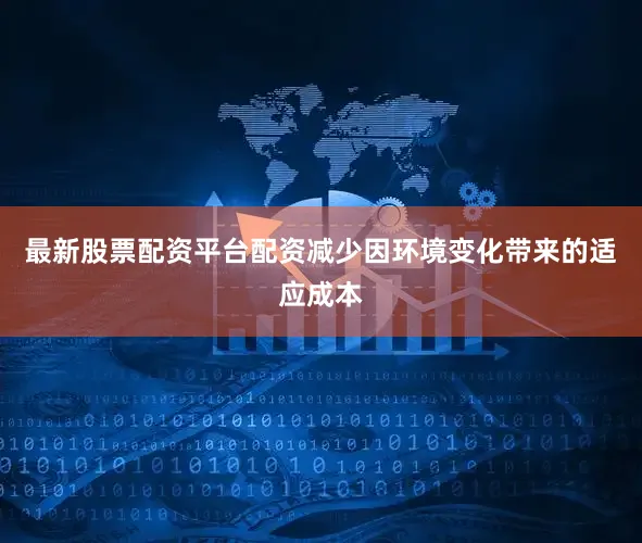 最新股票配资平台配资减少因环境变化带来的适应成本