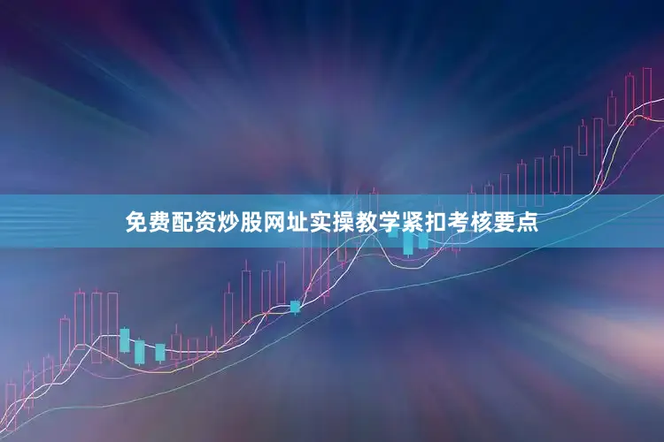 免费配资炒股网址实操教学紧扣考核要点