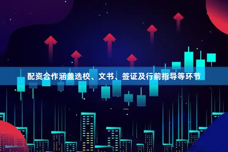 配资合作涵盖选校、文书、签证及行前指导等环节