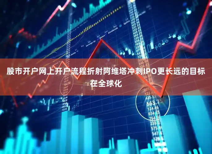 股市开户网上开户流程折射阿维塔冲刺IPO更长远的目标在全球化
