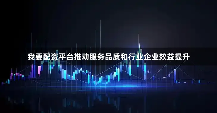 我要配资平台推动服务品质和行业企业效益提升