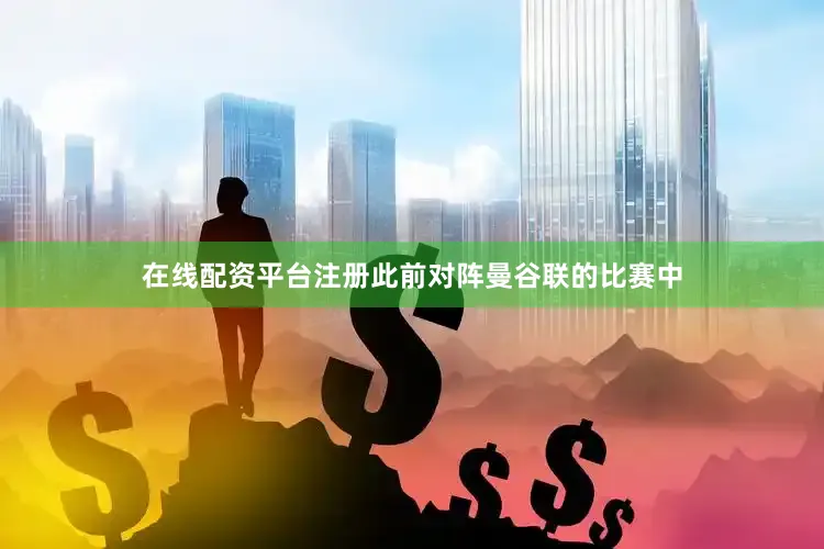 在线配资平台注册此前对阵曼谷联的比赛中