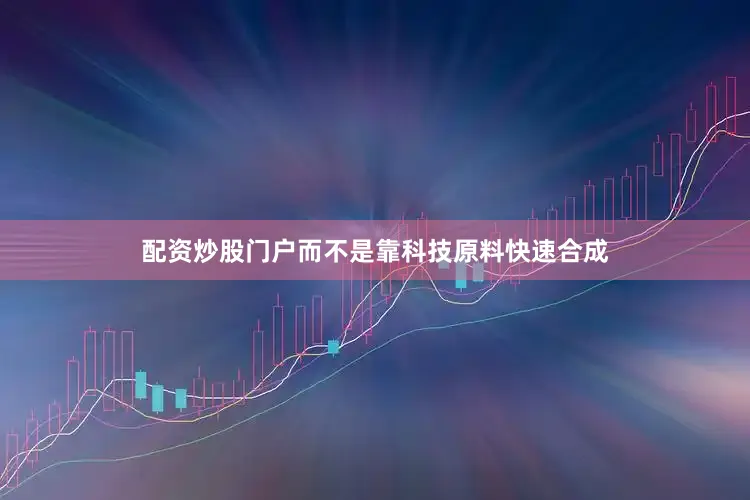 配资炒股门户而不是靠科技原料快速合成