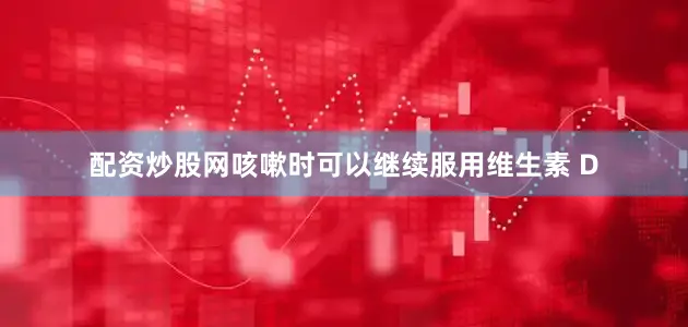 配资炒股网咳嗽时可以继续服用维生素 D
