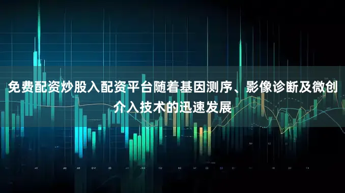 免费配资炒股入配资平台随着基因测序、影像诊断及微创介入技术的迅速发展