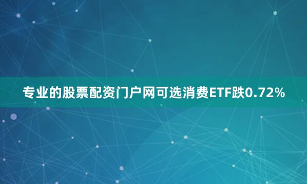 专业的股票配资门户网可选消费ETF跌0.72%