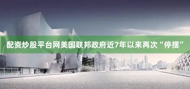 配资炒股平台网美国联邦政府近7年以来再次“停摆”