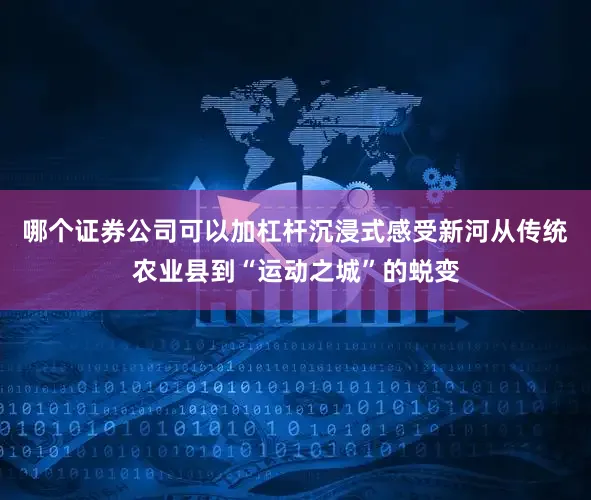 哪个证券公司可以加杠杆沉浸式感受新河从传统农业县到“运动之城”的蜕变