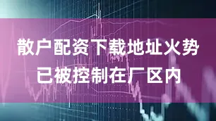 散户配资下载地址火势已被控制在厂区内