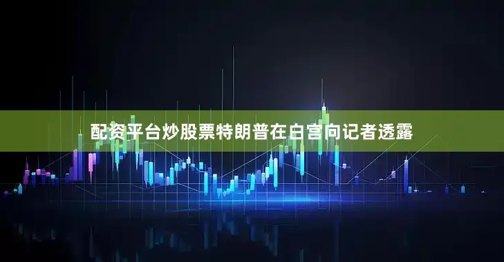 配资平台炒股票特朗普在白宫向记者透露