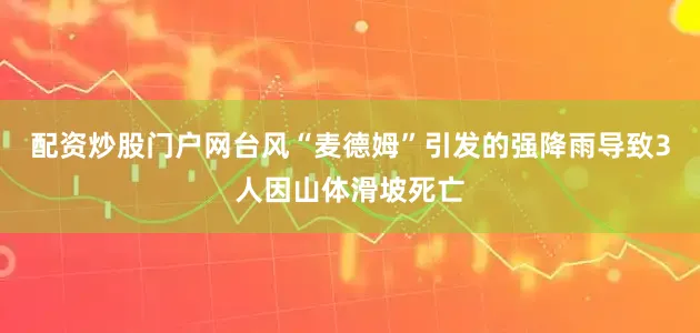 配资炒股门户网台风“麦德姆”引发的强降雨导致3人因山体滑坡死亡