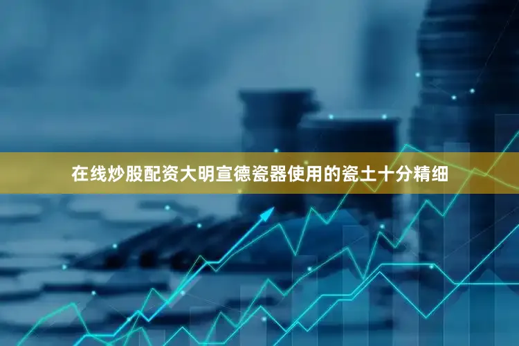 在线炒股配资大明宣德瓷器使用的瓷土十分精细