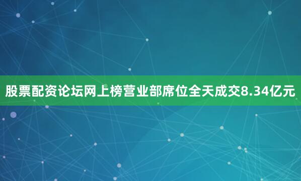 股票配资论坛网上榜营业部席位全天成交8.34亿元