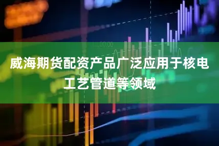 威海期货配资产品广泛应用于核电工艺管道等领域